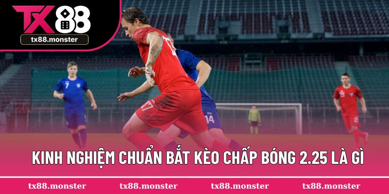 Kinh nghiệm chuẩn bắt kèo chấp bóng 2.25 là gì?